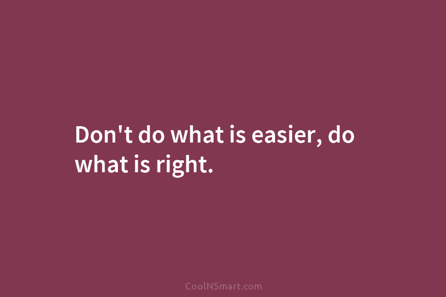 Don’t do what is easier, do what is right.