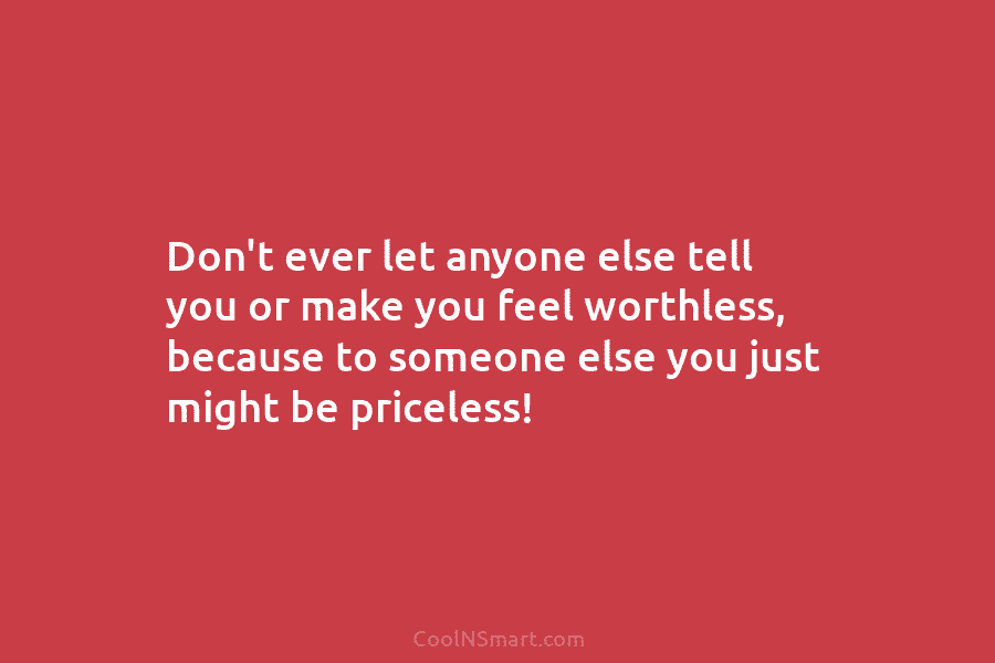 Don’t ever let anyone else tell you or make you feel worthless, because to someone...
