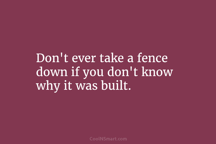 Don’t ever take a fence down if you don’t know why it was built.