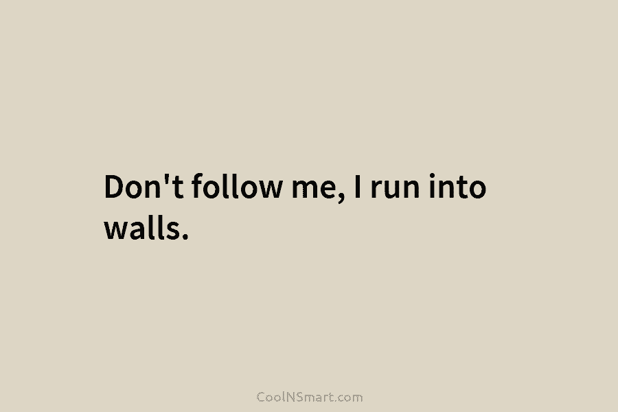Don’t follow me, I run into walls.