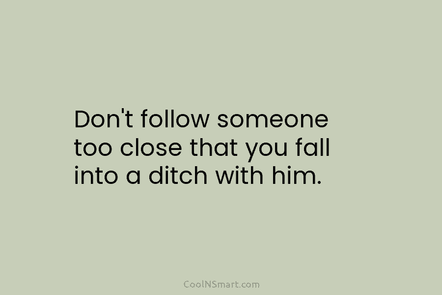 Don’t follow someone too close that you fall into a ditch with him.