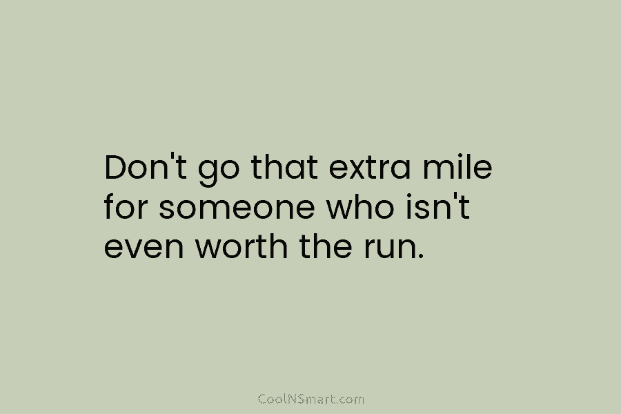 Don’t go that extra mile for someone who isn’t even worth the run.