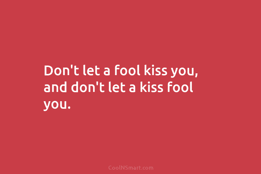 Don’t let a fool kiss you, and don’t let a kiss fool you.