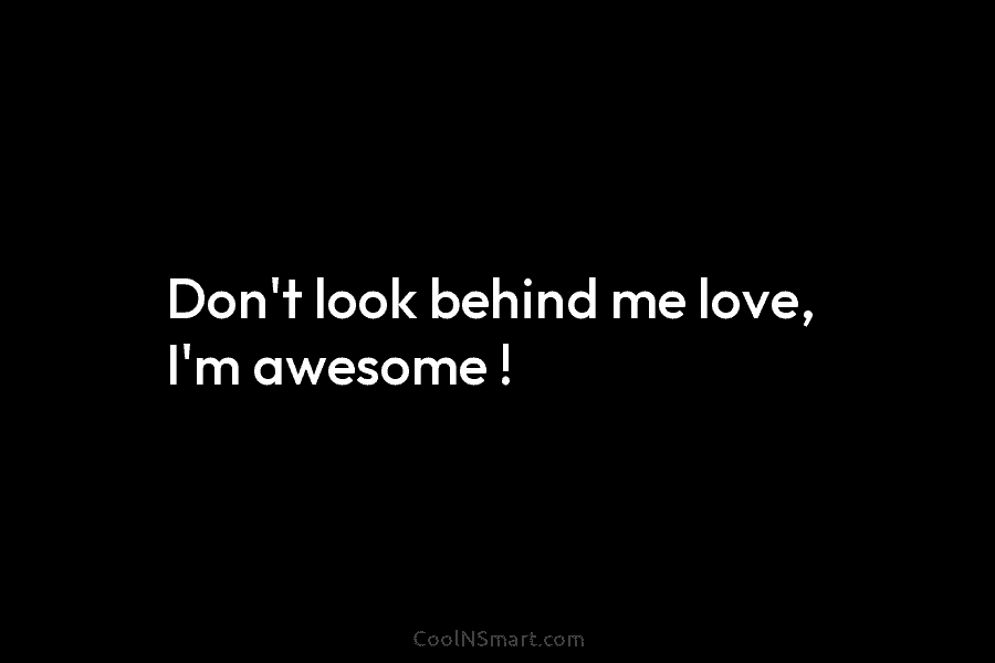 Don’t look behind me love, I’m awesome !