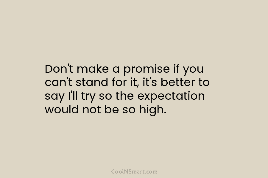 Don’t make a promise if you can’t stand for it, it’s better to say I’ll try so the expectation would...