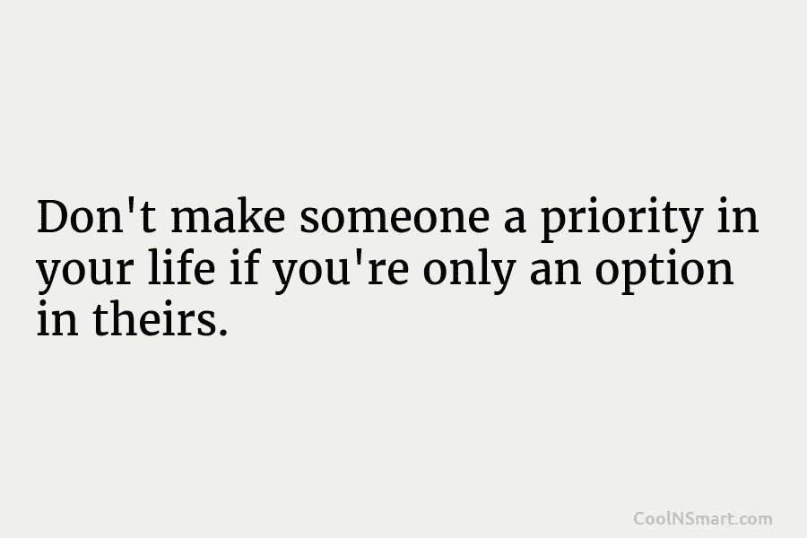 Don’t make someone a priority in your life if you’re only an option in theirs.