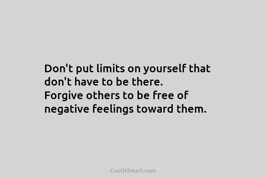 Don’t put limits on yourself that don’t have to be there. Forgive others to be free of negative feelings toward...