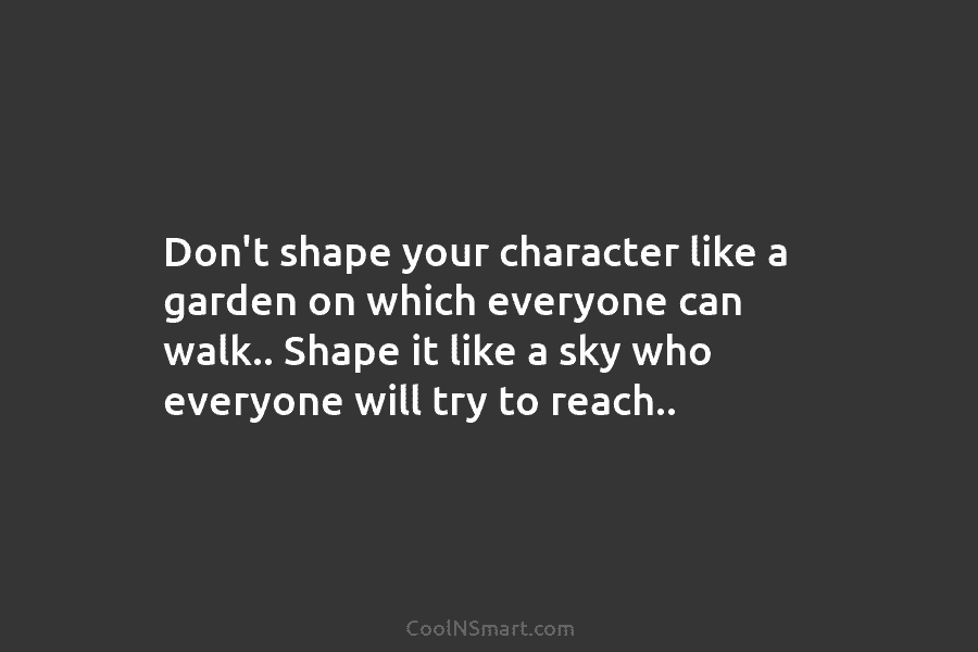 Don’t shape your character like a garden on which everyone can walk.. Shape it like...