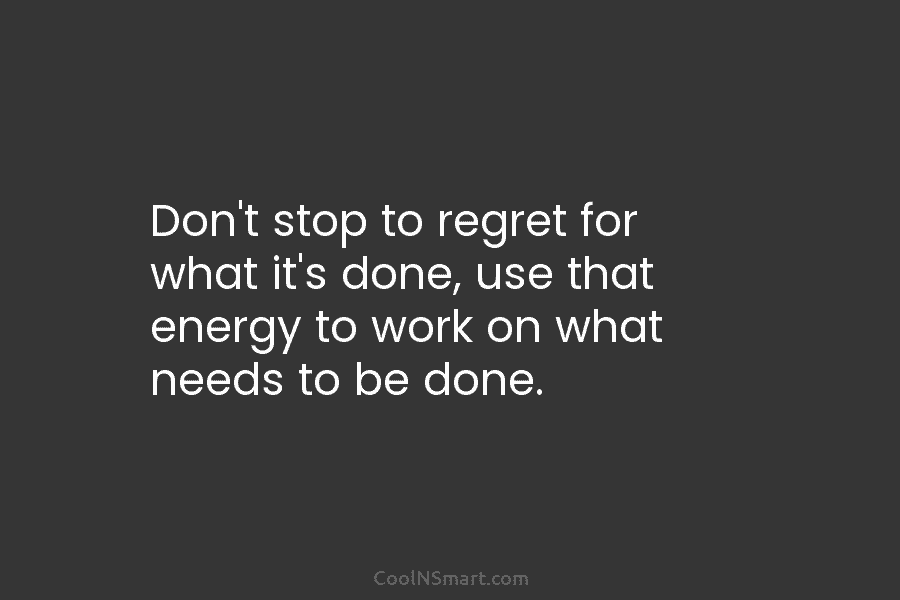 Don’t stop to regret for what it’s done, use that energy to work on what...