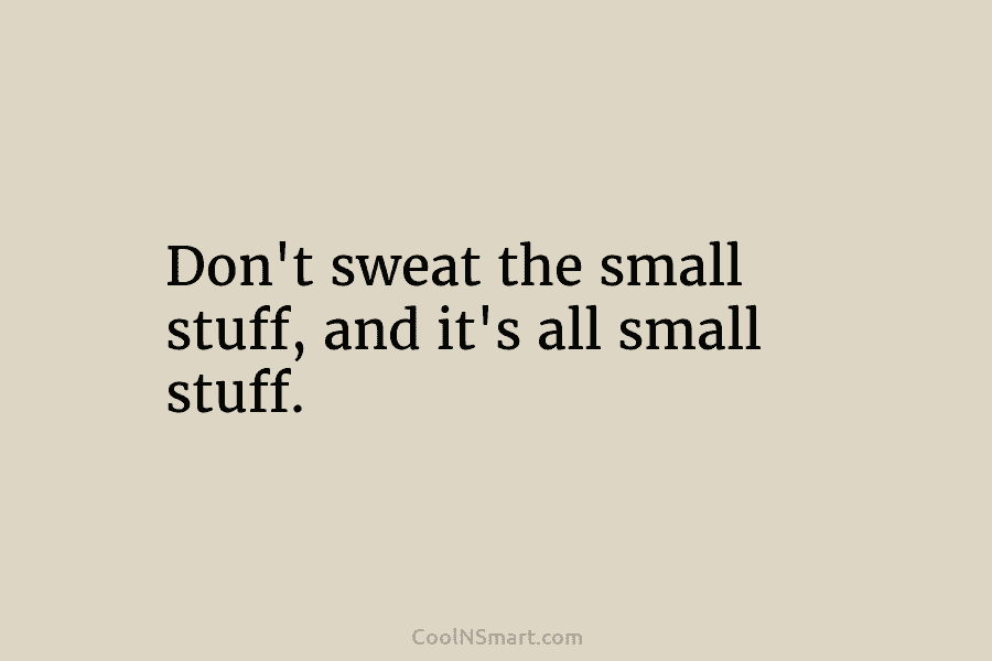 Don’t sweat the small stuff, and it’s all small stuff.