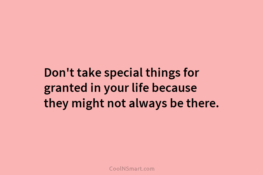 Don’t take special things for granted in your life because they might not always be...