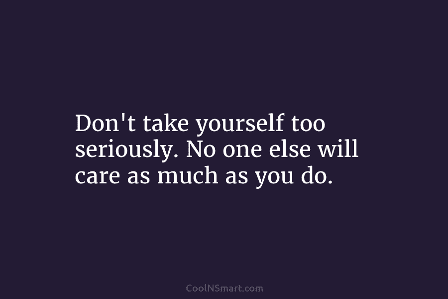 Don’t take yourself too seriously. No one else will care as much as you do.