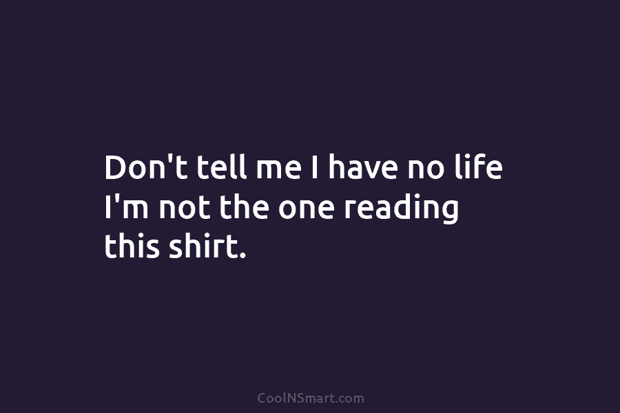 Don’t tell me I have no life I’m not the one reading this shirt.