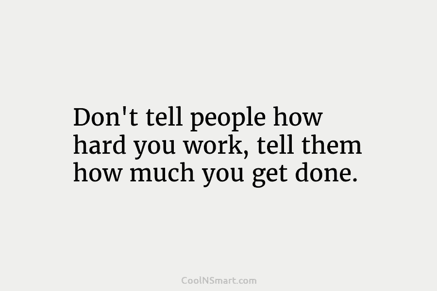 Don’t tell people how hard you work, tell them how much you get done.