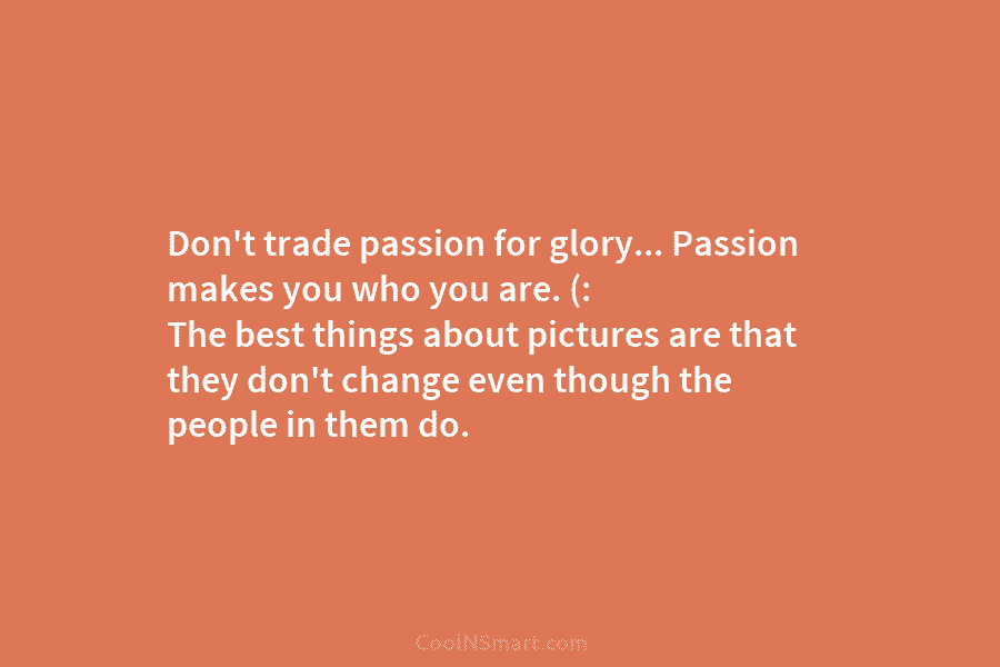 Don’t trade passion for glory… Passion makes you who you are. (: The best things about pictures are that they...