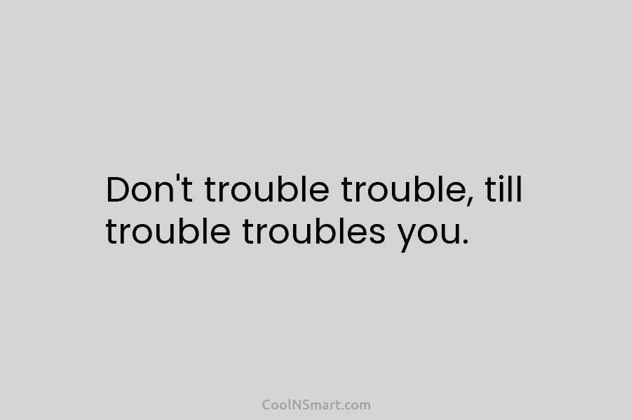 Don’t trouble trouble, till trouble troubles you.