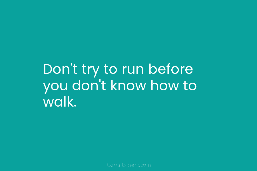 Don’t try to run before you don’t know how to walk.