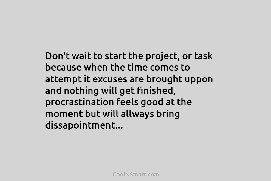 Don’t wait to start the project, or task because when the time comes to attempt it excuses are brought uppon...