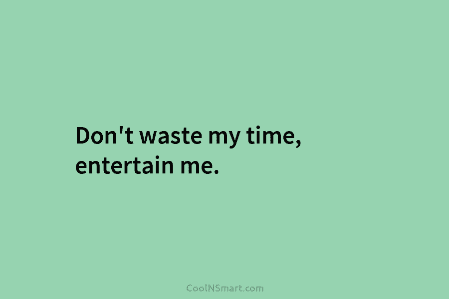 Don’t waste my time, entertain me.