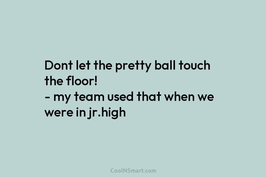 Dont let the pretty ball touch the floor! – my team used that when we were in jr.high