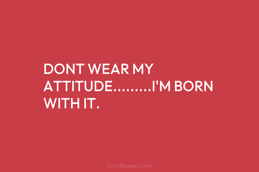 DONT WEAR MY ATTITUDE………I’M BORN WITH IT.