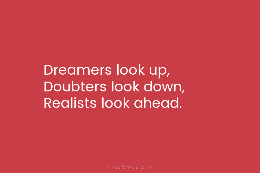 Dreamers look up, Doubters look down, Realists look ahead.