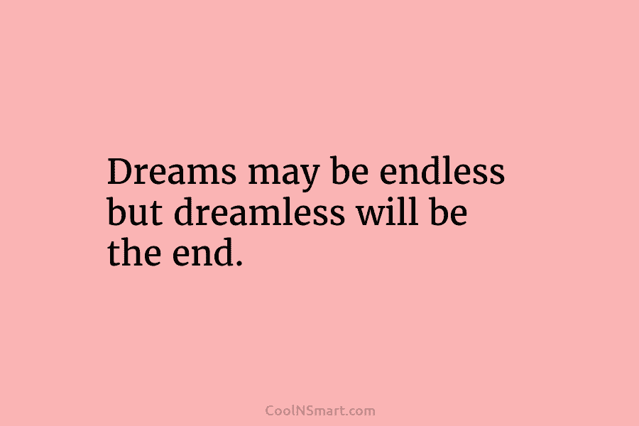 Dreams may be endless but dreamless will be the end.