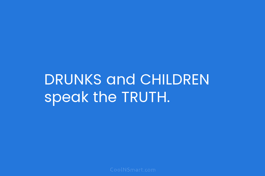 DRUNKS and CHILDREN speak the TRUTH.