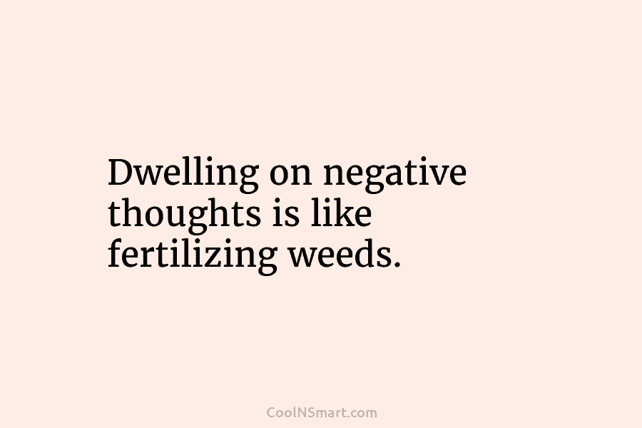 Dwelling on negative thoughts is like fertilizing weeds.