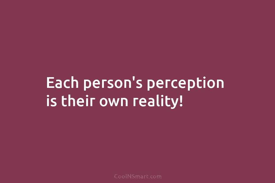 Each person’s perception is their own reality!