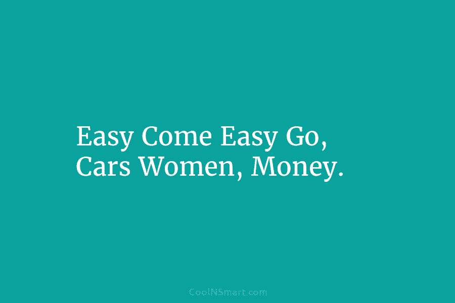 Easy Come Easy Go, Cars Women, Money.
