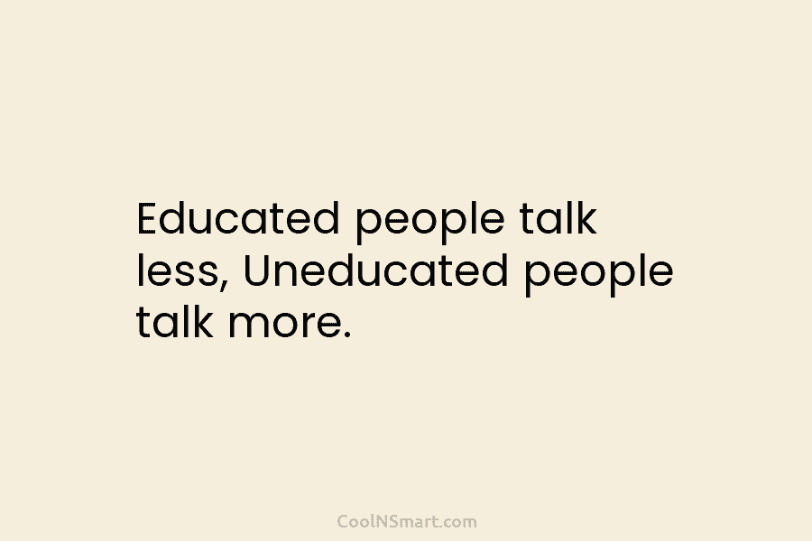 Educated people talk less, Uneducated people talk more.