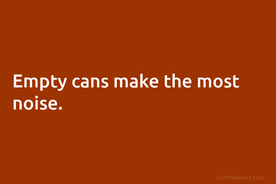 Empty cans make the most noise.