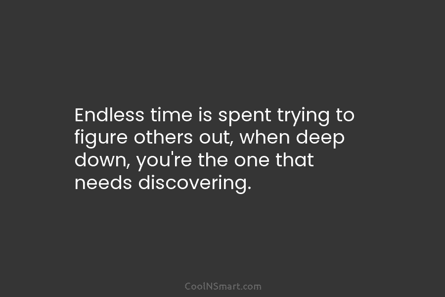 Endless time is spent trying to figure others out, when deep down, you’re the one that needs discovering.