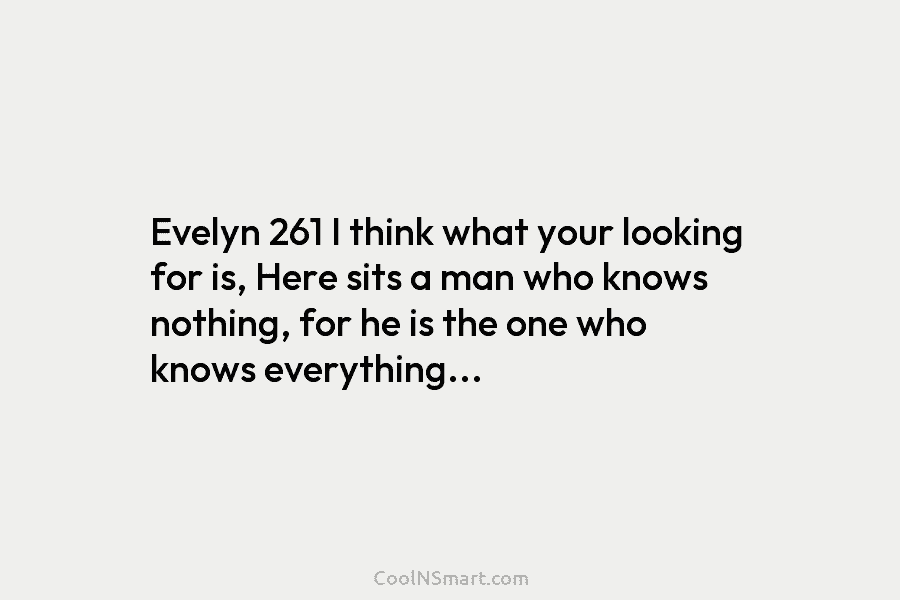 Evelyn 261 I think what your looking for is, Here sits a man who knows nothing, for he is the...