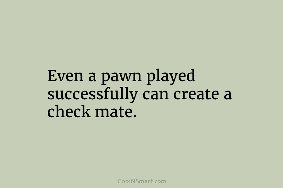 Even a pawn played successfully can create a check mate.