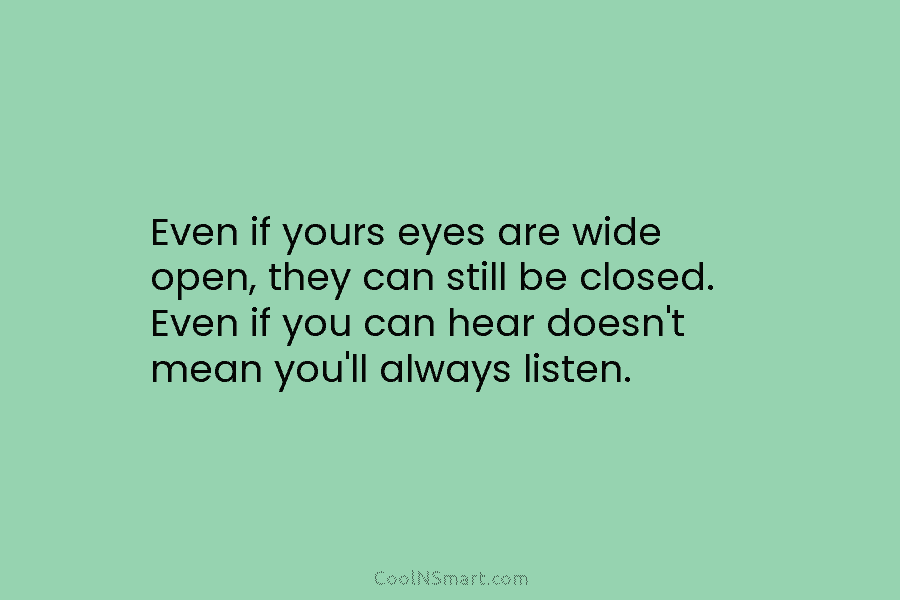 Even if yours eyes are wide open, they can still be closed. Even if you can hear doesn’t mean you’ll...