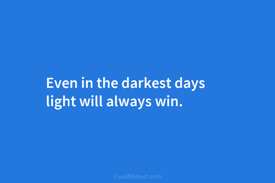 Even in the darkest days light will always win.