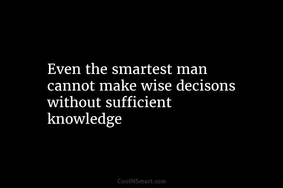 Even the smartest man cannot make wise decisons without sufficient knowledge