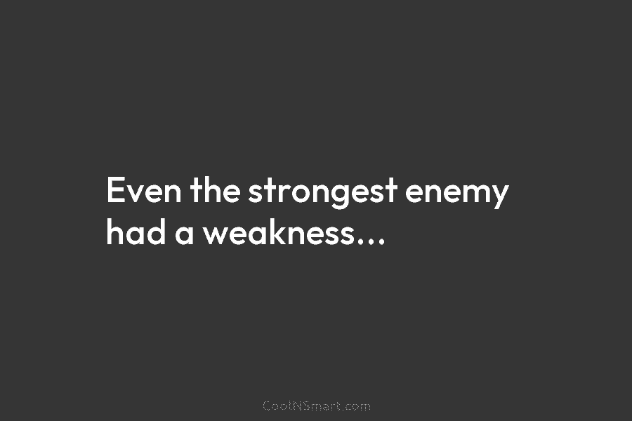 Even the strongest enemy had a weakness…