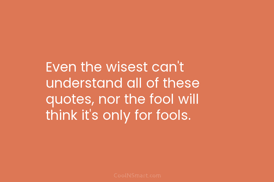 Even the wisest can’t understand all of these quotes, nor the fool will think it’s...