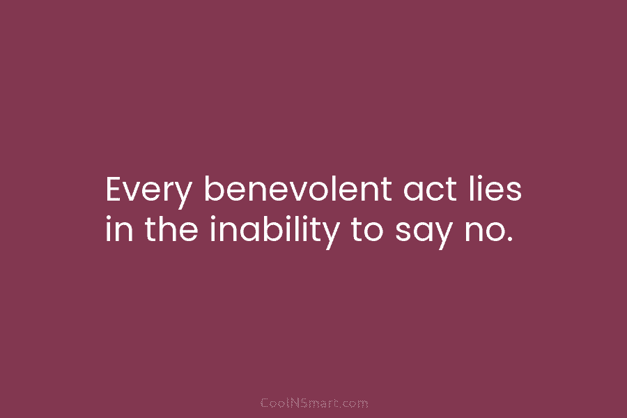Every benevolent act lies in the inability to say no.