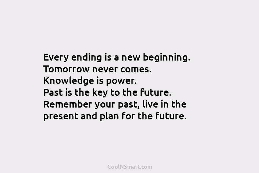 Every ending is a new beginning. Tomorrow never comes. Knowledge is power. Past is the...