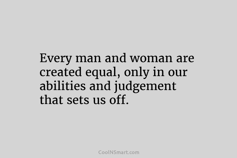 Every man and woman are created equal, only in our abilities and judgement that sets us off.