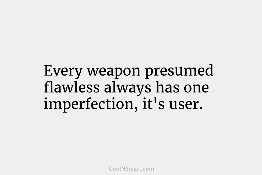 Every weapon presumed flawless always has one imperfection, it’s user.