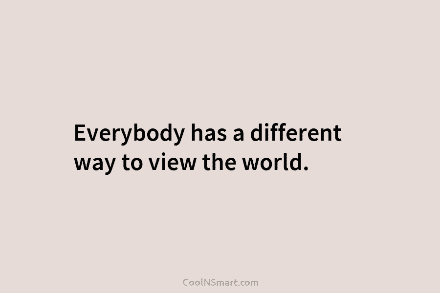 Everybody has a different way to view the world.