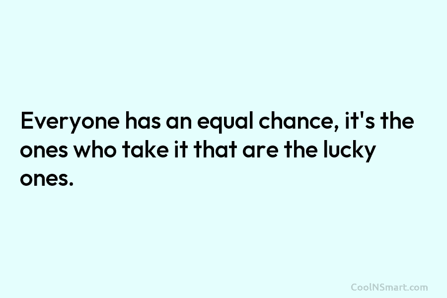 Everyone has an equal chance, it’s the ones who take it that are the lucky...