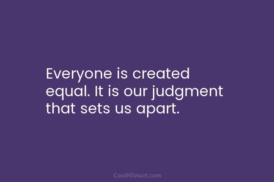 Everyone is created equal. It is our judgment that sets us apart.