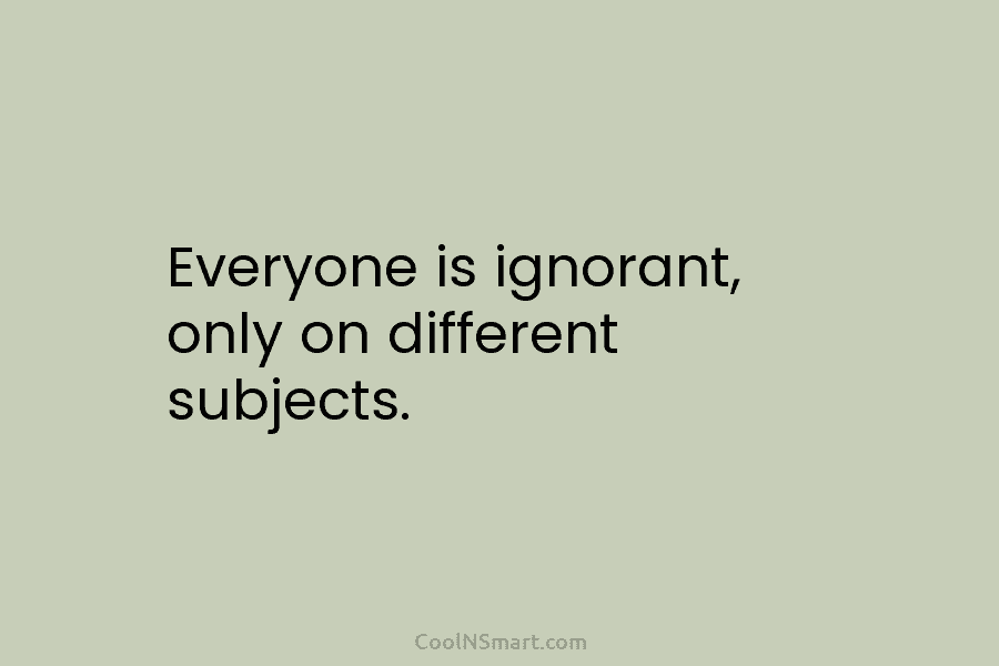 Everyone is ignorant, only on different subjects.