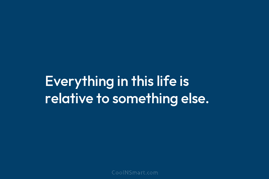 Everything in this life is relative to something else.